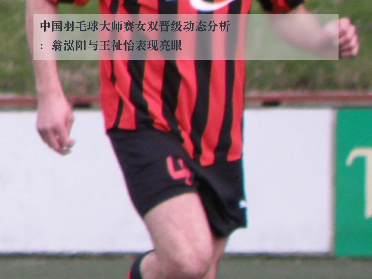中国羽毛球大师赛女双晋级动态分析：翁泓阳与王祉怡表现亮眼